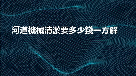 河道機械清淤要多少錢一方解鎖河道清潔的革新技術(shù)，徹底改變水環(huán)境治理！